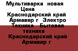 Мультиварка  новая. › Цена ­ 2 000 - Краснодарский край, Армавир г. Электро-Техника » Бытовая техника   . Краснодарский край,Армавир г.